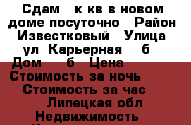 Сдам 1-к кв.в новом доме посуточно › Район ­ Известковый › Улица ­ ул. Карьерная, 22б › Дом ­ 22б › Цена ­ 1 000 › Стоимость за ночь ­ 1 000 › Стоимость за час ­ 500 - Липецкая обл. Недвижимость » Квартиры аренда посуточно   